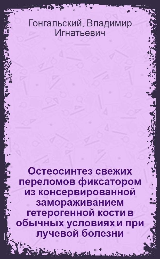Остеосинтез свежих переломов фиксатором из консервированной замораживанием гетерогенной кости в обычных условиях и при лучевой болезни : Автореф. дис. на соискание учен. степени д-ра мед. наук : (12.00.22)