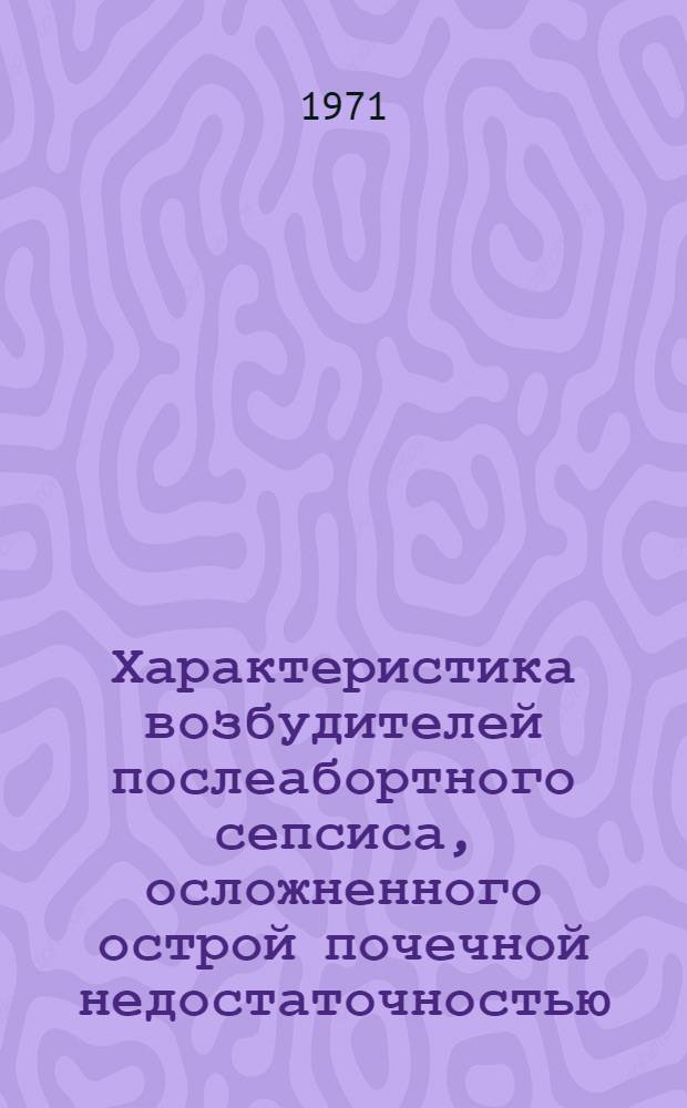 Характеристика возбудителей послеабортного сепсиса, осложненного острой почечной недостаточностью : Автореф. дис. на соискание учен. степени канд. мед. наук : (096)