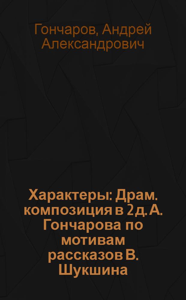 Характеры : Драм. композиция в 2 д. А. Гончарова по мотивам рассказов В. Шукшина