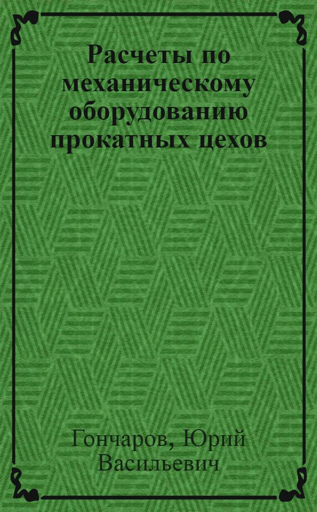 Расчеты по механическому оборудованию прокатных цехов : Учеб. пособие по курсу "Мех. оборудование прокатных цехов" для студентов специальности 0408 "Обраб. металлов давлением (специализация "Прокатка и волочение черных металлов" и "Трубное производство")