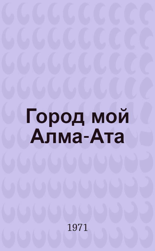 Город мой Алма-Ата : Сборник