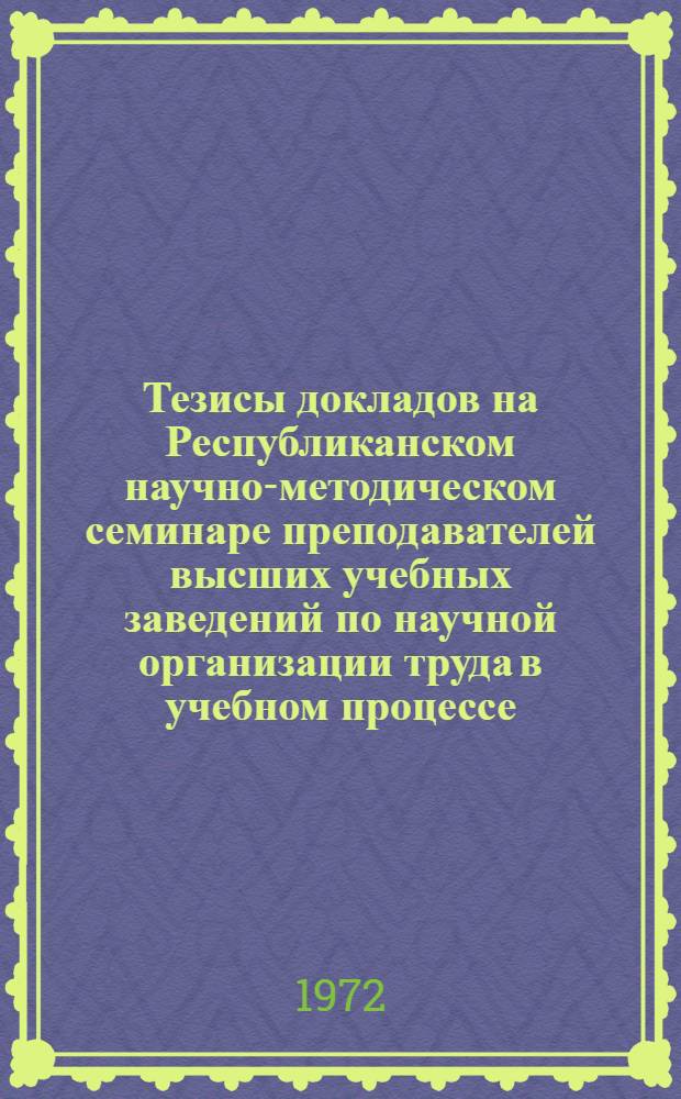 Тезисы докладов на Республиканском научно-методическом семинаре преподавателей высших учебных заведений по научной организации труда в учебном процессе, новым методам и средствам обучения