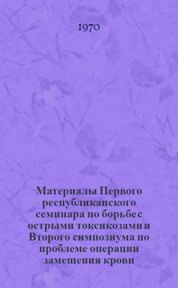 Материалы Первого республиканского семинара по борьбе с острыми токсикозами и Второго симпозиума по проблеме операции замещения крови. (14-17 мая 1968 г.). Т. 2
