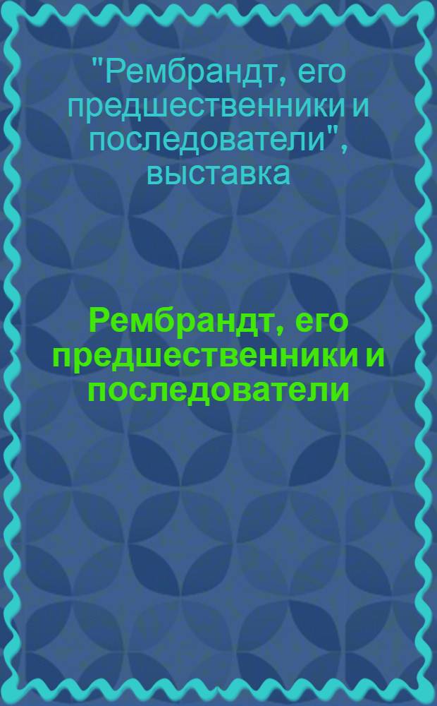 Рембрандт, его предшественники и последователи : к 300-летию со дня смерти художника : каталог выставки
