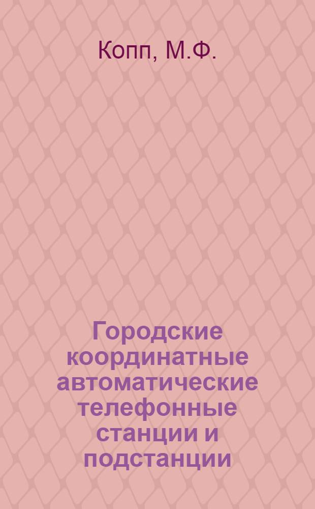 Городские координатные автоматические телефонные станции и подстанции : Учеб. пособие для электротехн. ин-тов связи