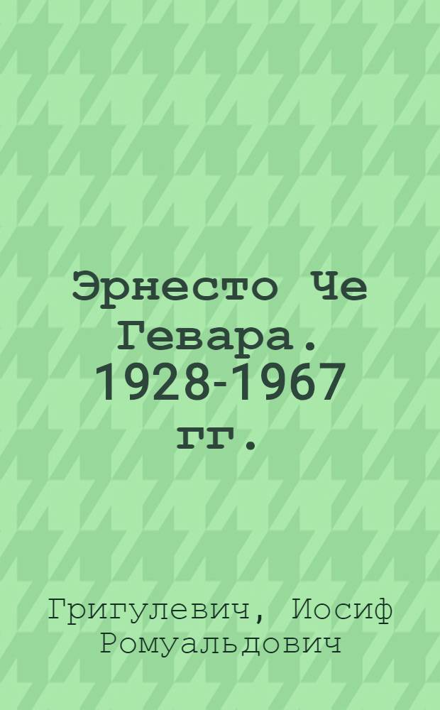 Эрнесто Че Гевара. [1928-1967 гг.]