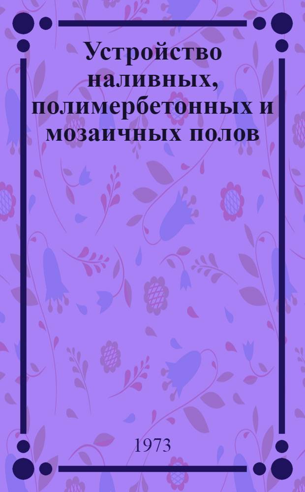 Устройство наливных, полимербетонных и мозаичных полов : Информ. обзор