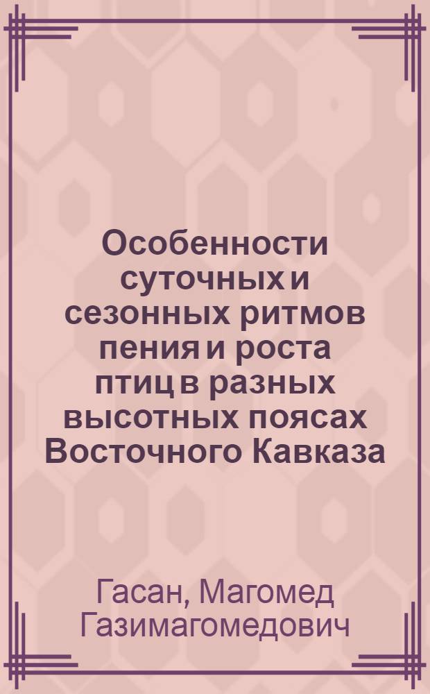 Особенности суточных и сезонных ритмов пения и роста птиц в разных высотных поясах Восточного Кавказа : Автореф. дис. на соиск. учен. степени канд. биол. наук : (03.00.08)
