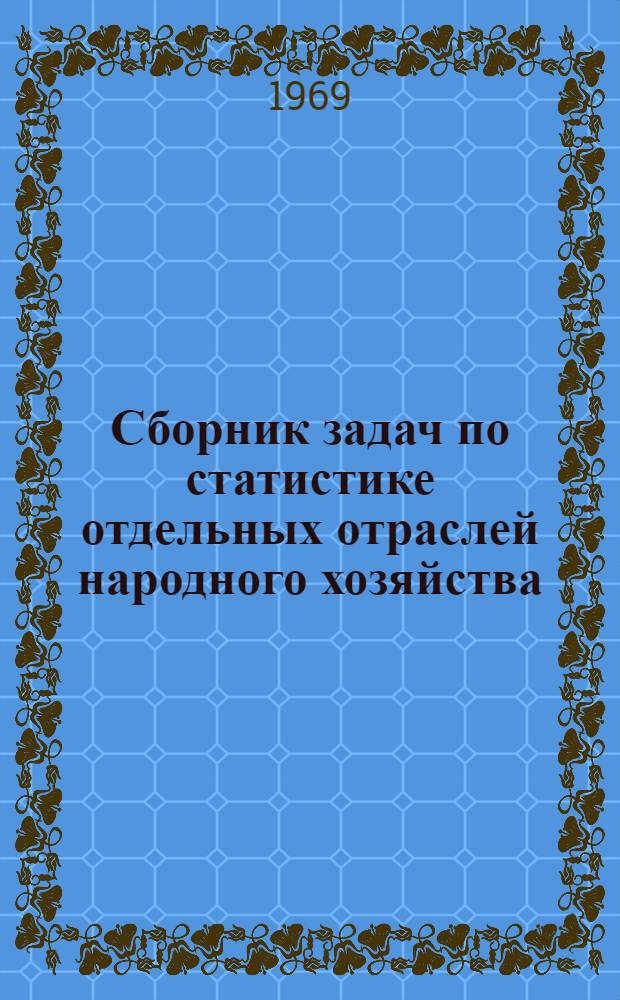Сборник задач по статистике отдельных отраслей народного хозяйства : Статистика населения, здравоохранения, культуры, жил.-коммун. хоз-ва и обслуживания населения, бюджетов рабочих, служащих и колхозников, торговли, капит. строительства и автотранспорта : Для техникумов механизации учета