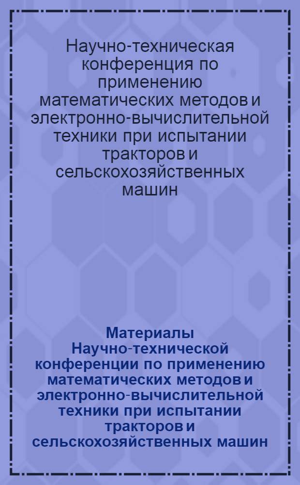 Материалы Научно-технической конференции по применению математических методов и электронно-вычислительной техники при испытании тракторов и сельскохозяйственных машин. г. Солнечногорск : Ч. 1-2