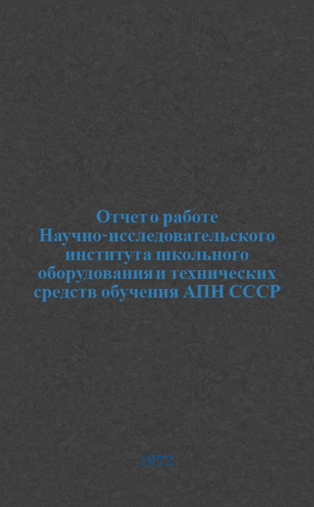 Отчет о работе Научно-исследовательского института школьного оборудования и технических средств обучения АПН СССР... ... за 1972-й год