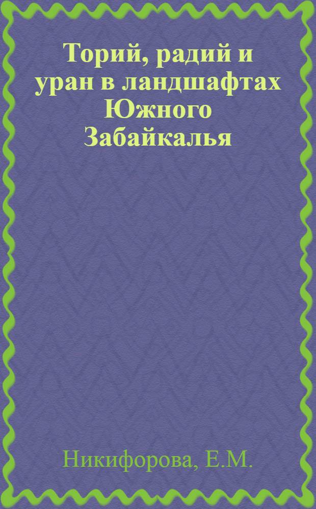 Торий, радий и уран в ландшафтах Южного Забайкалья : (В связи с интерпретацией материалов аэрогаммаспектрометр. съемки) : Автореф. дис. на соискание учен. степени канд. геогр. наук : (695)