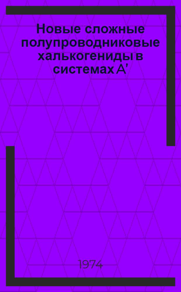 Новые сложные полупроводниковые халькогениды в системах A&rsquo; (A&rsquo;&rsquo;) - Bv - Cvi (где A&rsquo; - Li, Na, K, Rb, Cs, Ag, Cu; A&rsquo;&rsquo; - Zn, Cd, Hg, Ba; Bv - P, As, Sb, Bi; Cvi - S, Se, Te)