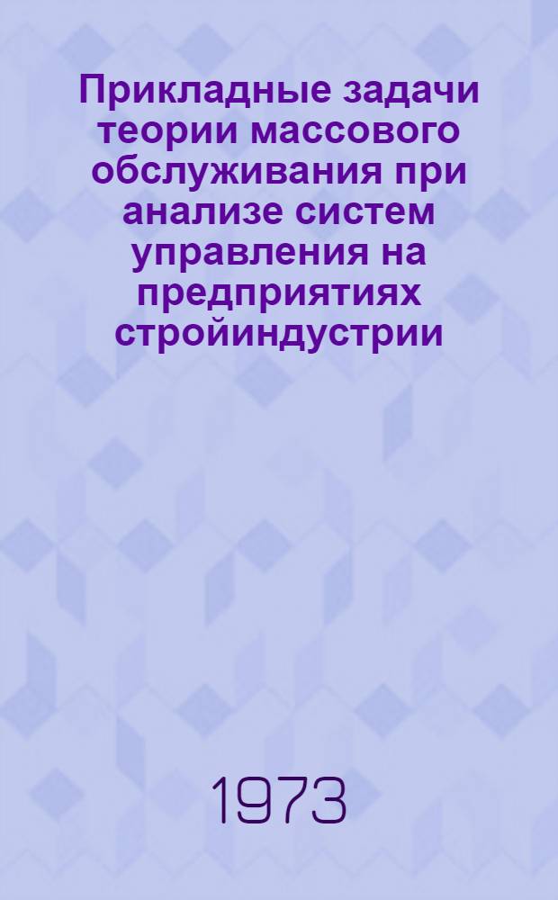 Прикладные задачи теории массового обслуживания при анализе систем управления на предприятиях стройиндустрии : Учеб. пособие