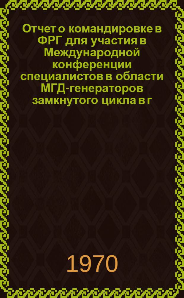 Отчет о командировке в ФРГ [для участия в Международной конференции специалистов в области МГД-генераторов замкнутого цикла в г. Юлихе]
