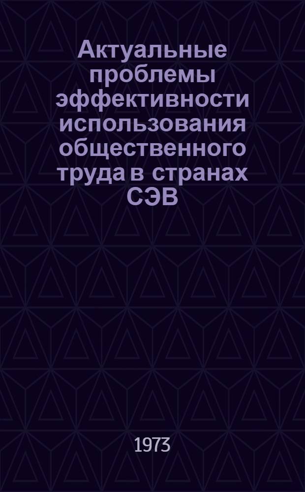 Актуальные проблемы эффективности использования общественного труда в странах СЭВ : (Науч. докл.)