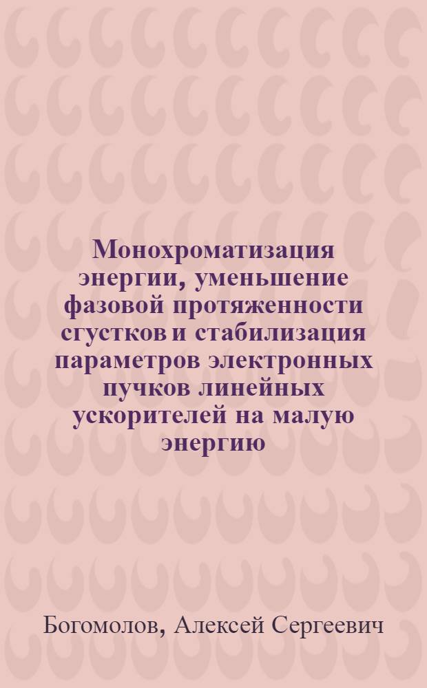 Монохроматизация энергии, уменьшение фазовой протяженности сгустков и стабилизация параметров электронных пучков линейных ускорителей на малую энергию : Автореф. дис. на соиск. учен. степени канд. техн. наук