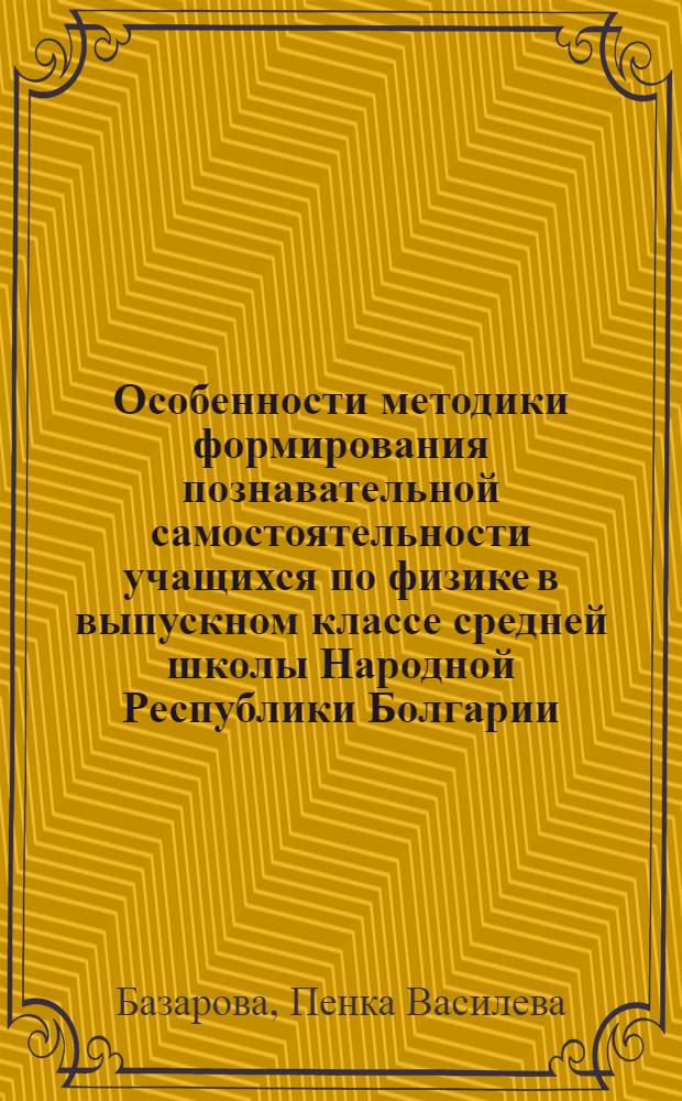 Особенности методики формирования познавательной самостоятельности учащихся по физике в выпускном классе средней школы Народной Республики Болгарии : Автореф. дис. на соиск. ученой степени канд. пед. наук : (13.00.02) : Укр. физ. журн., 1974, т. 19, № 6, с. 917-925