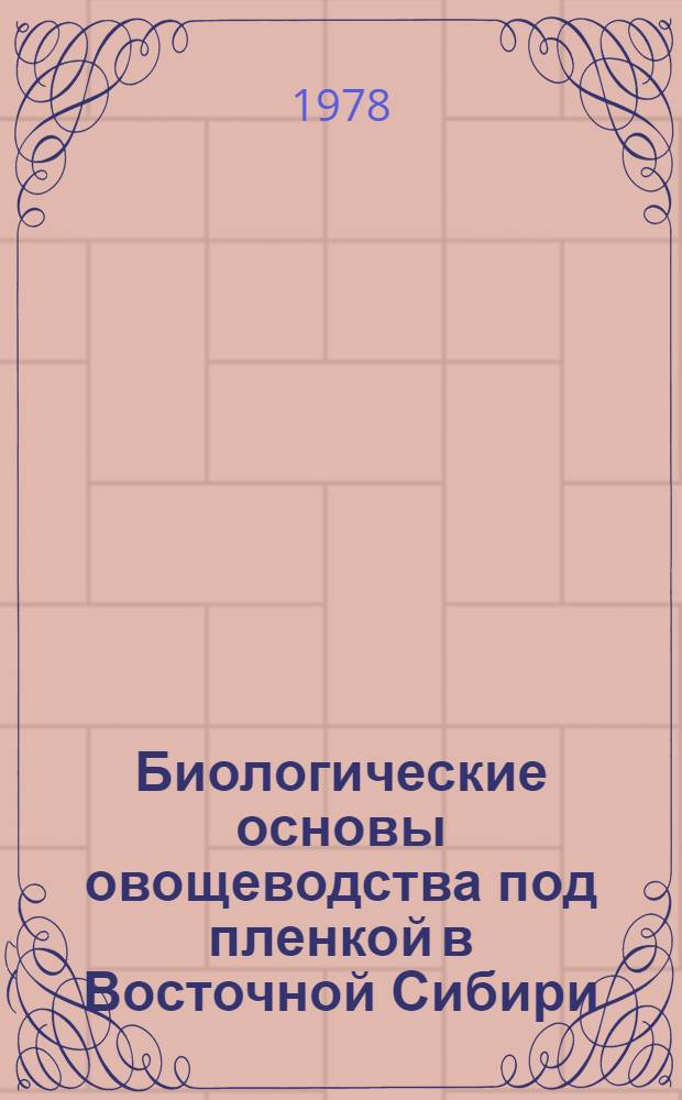 Биологические основы овощеводства под пленкой в Восточной Сибири : Сб. статей