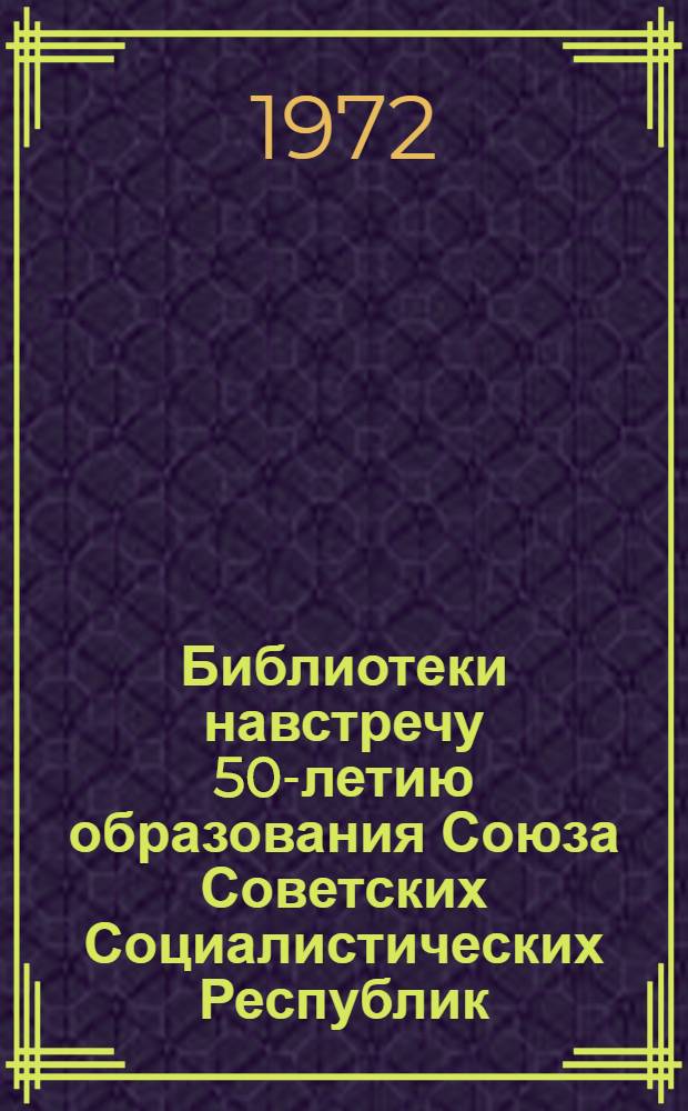 Библиотеки навстречу 50-летию образования Союза Советских Социалистических Республик : (Инструкт.-метод. рекомендации)