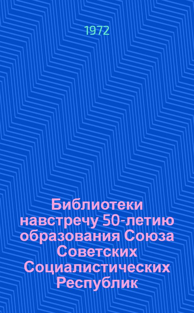 Библиотеки навстречу 50-летию образования Союза Советских Социалистических Республик : (Инструкт.-метод. рекомендации)