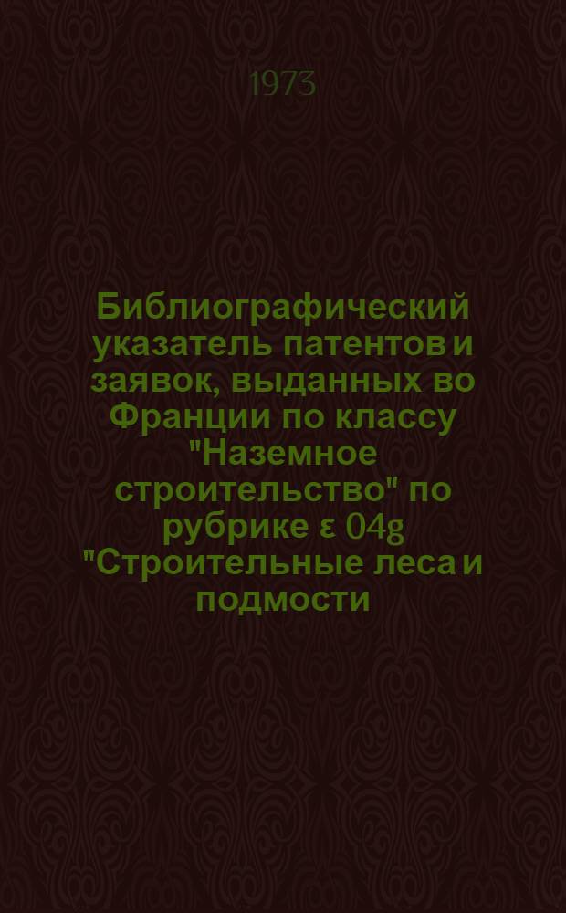 Библиографический указатель патентов и заявок, выданных во Франции по классу "Наземное строительство" по рубрике ε 04g "Строительные леса и подмости; опалубка; рабочие инструменты и прочие вспомогательные устройства для производства строительных работ; изготовление или обработка строительных материалов на строительной площадке; работы, связанные с эксплуатацией, ремонтом, сносом и так далее возведенных зданий"