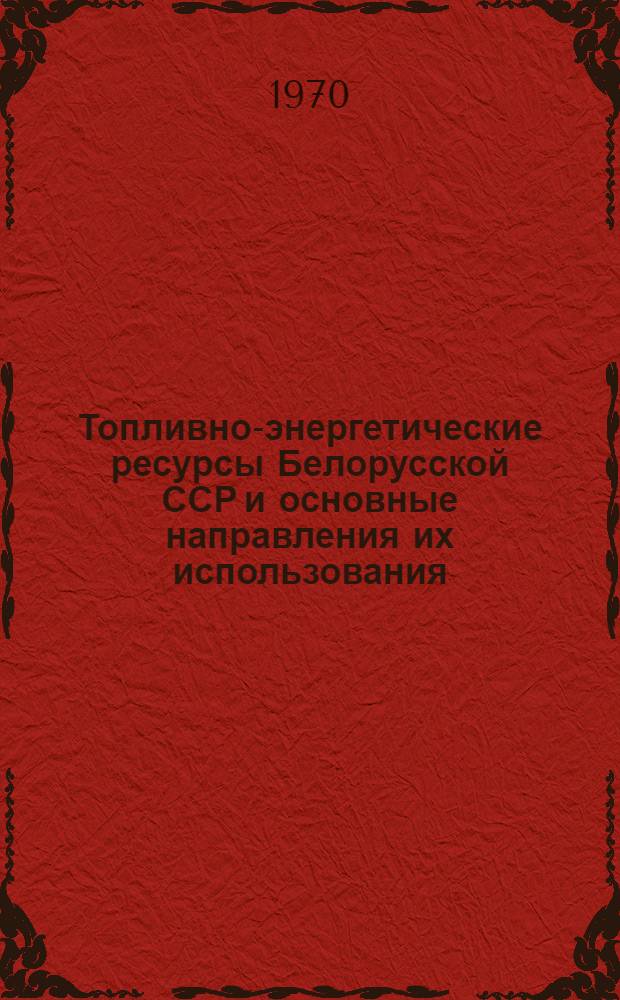 Топливно-энергетические ресурсы Белорусской ССР и основные направления их использования : Науч. доклад