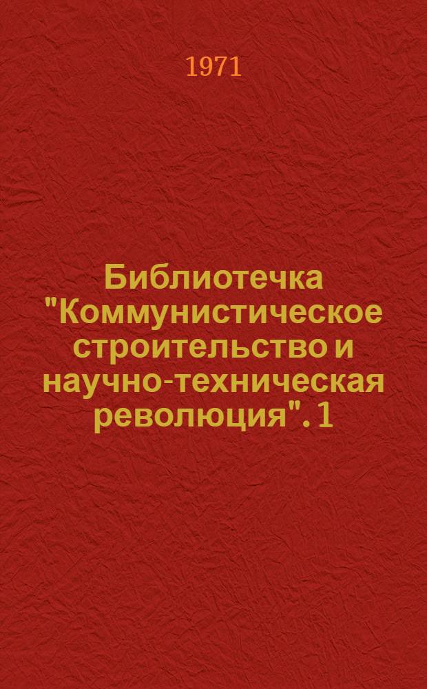 Библиотечка "Коммунистическое строительство и научно-техническая революция". [1] : Сущность и основные направления научно-технической революции