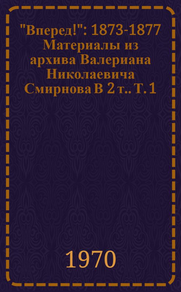 "Вперед!" : 1873-1877 Материалы из архива Валериана Николаевича Смирнова [В 2 т.]. Т. 1 : Очерки истории "Вперед"