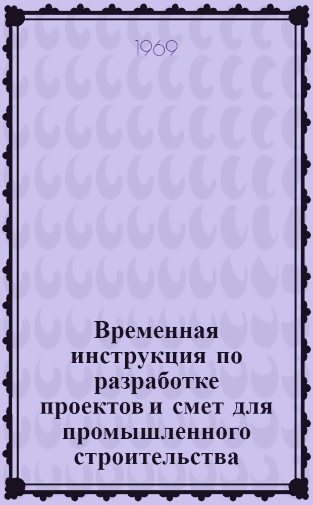 Временная инструкция по разработке проектов и смет для промышленного строительства. СН 202-69 : Утв. 28/XI 1969 г. : Введ. 1/I 1970 г.