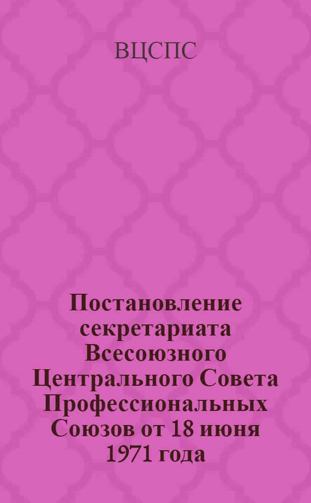 Постановление секретариата Всесоюзного Центрального Совета Профессиональных Союзов от 18 июня 1971 года. Об использовании советами и комитетами профсоюзов средств массовой информации и пропаганды для освещения деятельности профсоюзов; Записка об использовании советами и коми