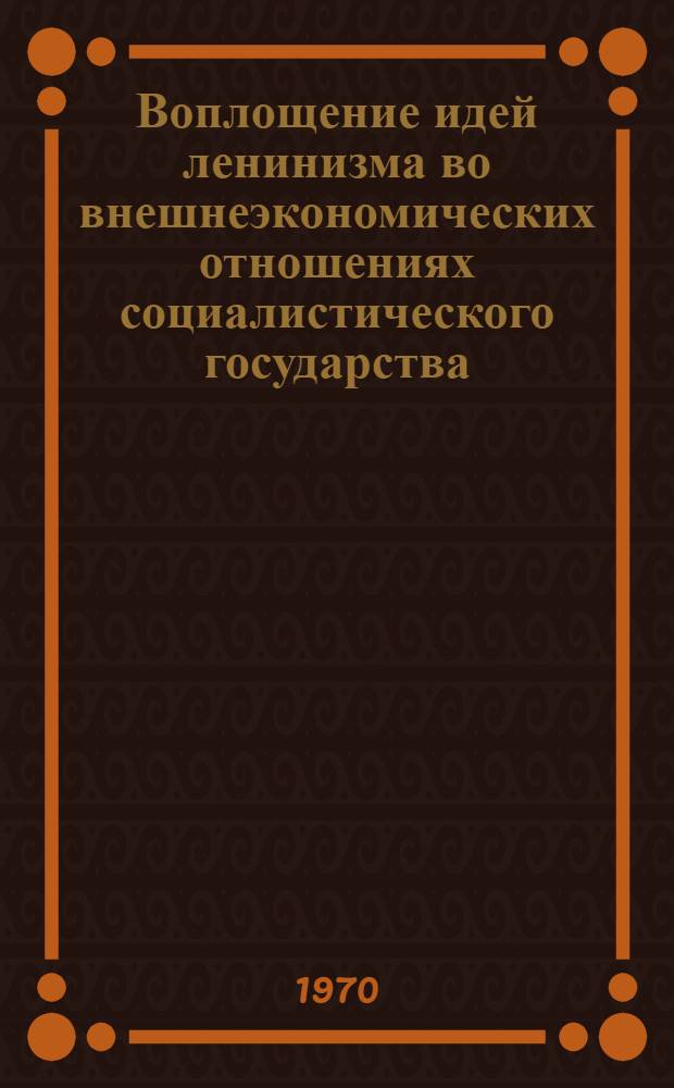 Воплощение идей ленинизма во внешнеэкономических отношениях социалистического государства : Материалы Науч. конференции, посвящ. 100-летию со дня рождения Владимира Ильича Ленина 17-18 февраля 1970 г