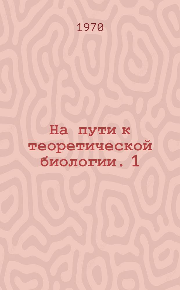 На пути к теоретической биологии. 1 : Пролегомены