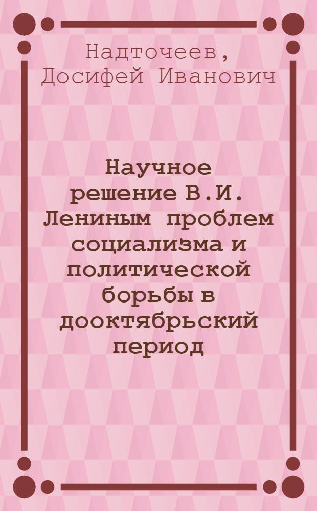 Научное решение В.И. Лениным проблем социализма и политической борьбы в дооктябрьский период : Материалы к спецкурсу : Вып. 1-