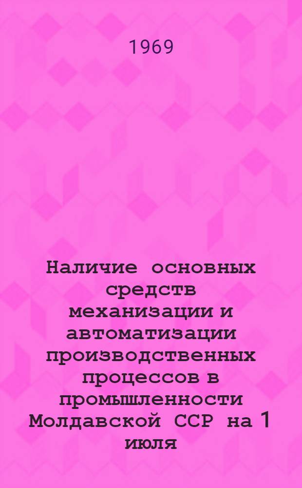 Наличие основных средств механизации и автоматизации производственных процессов в промышленности Молдавской ССР на 1 июля : (По данным единоврем. учета)