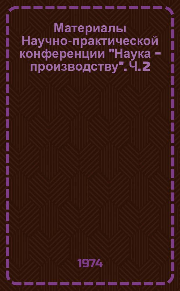 Материалы Научно-практической конференции "Наука - производству". Ч. 2 : Применение ЭВМ в технологии и управлении производством. Автоматизация технологических процессов