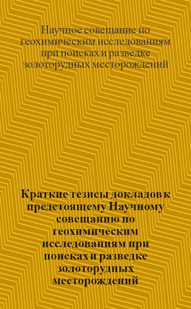 Краткие тезисы докладов к предстоящему Научному совещанию по геохимическим исследованиям при поисках и разведке золоторудных месторождений