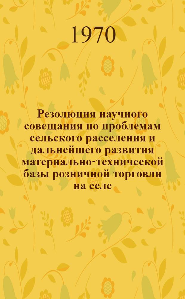 Резолюция научного совещания по проблемам сельского расселения и дальнейшего развития материально-технической базы розничной торговли на селе : Проект [1]-. [1] : Секция по проблемам ликвидации социально-экономических различий между городом и селом и сельскому расселению