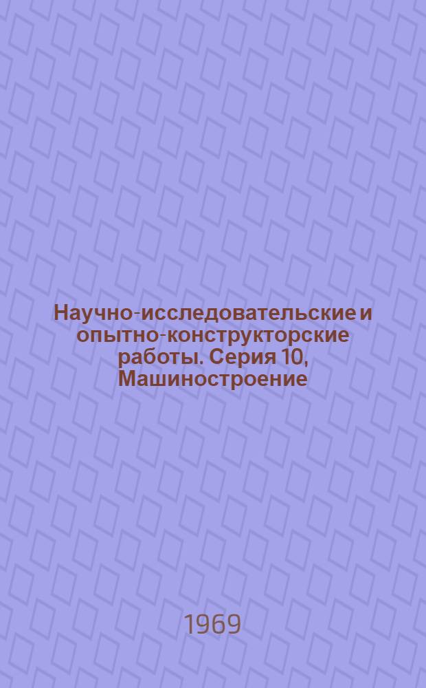 Научно-исследовательские и опытно-конструкторские работы. Серия 10, Машиностроение : Сборник рефератов