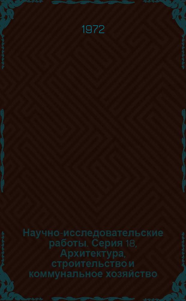 Научно-исследовательские работы. Серия 18, Архитектура, строительство и коммунальное хозяйство : Бюллетень регистрации