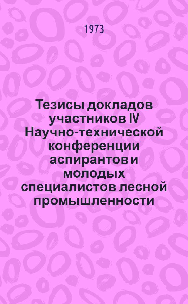 Тезисы докладов участников IV Научно-технической конференции аспирантов и молодых специалистов лесной промышленности. 17-20 апреля 1973 г. [1] : [Экономика и организация лесозаготовительного производства и ремонта лесозаготовительного оборудования]
