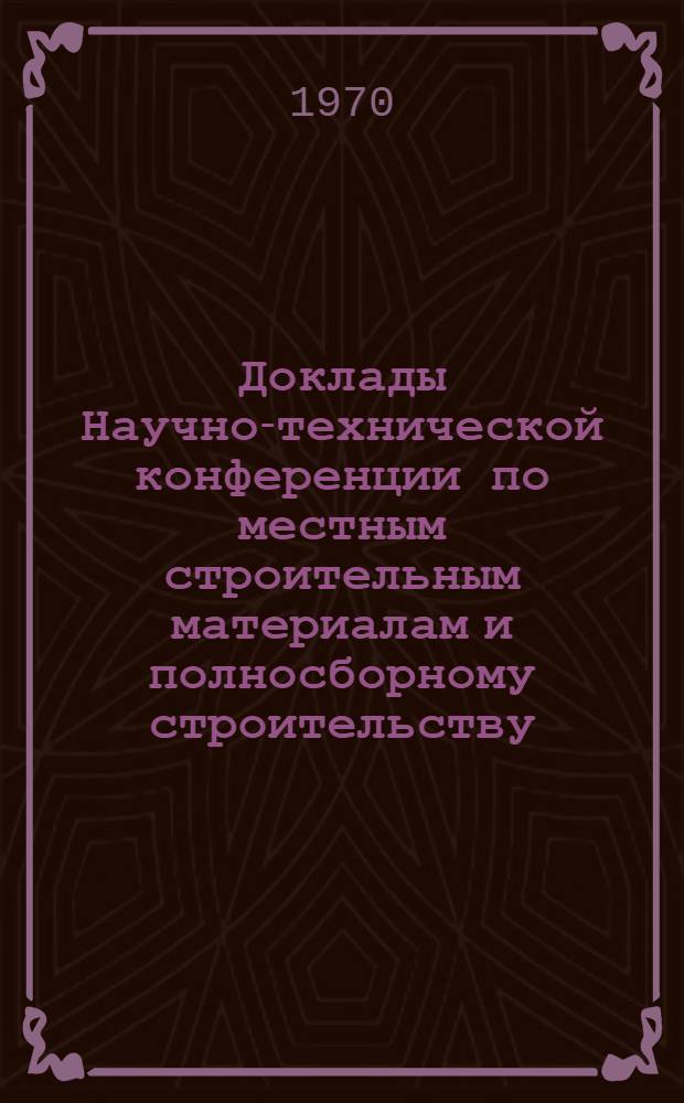 Доклады Научно-технической конференции по местным строительным материалам и полносборному строительству : Ч. 1-. Ч. 1