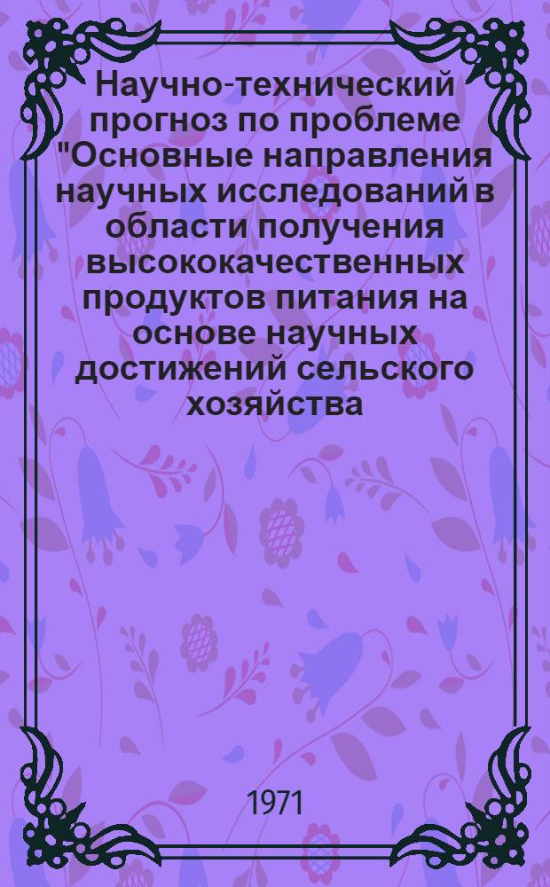 Научно-технический прогноз по проблеме "Основные направления научных исследований в области получения высококачественных продуктов питания на основе научных достижений сельского хозяйства, биологии, химии, биохимии и микробиологии". Т. 1 : Теория и практика сбалансированного питания