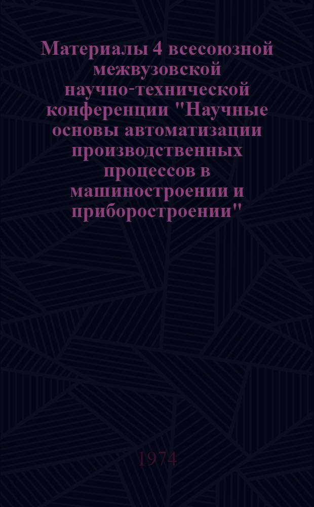 Материалы 4 всесоюзной межвузовской научно-технической конференции "Научные основы автоматизации производственных процессов в машиностроении и приборостроении". 29-31 янв. 1975 г. : 1-