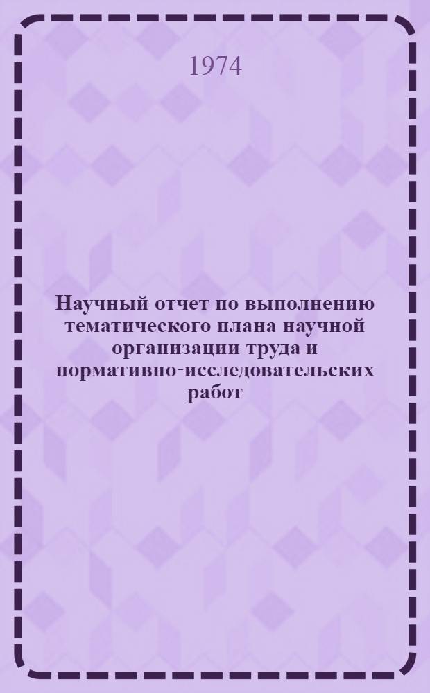 Научный отчет по выполнению тематического плана научной организации труда и нормативно-исследовательских работ... ... за 1973 год