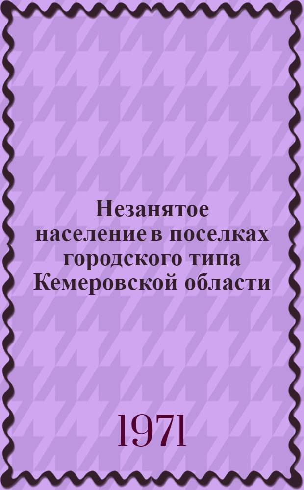 Незанятое население в поселках городского типа Кемеровской области : (По данным Всесоюз. переписи населения 1970 г.) : Т. 2