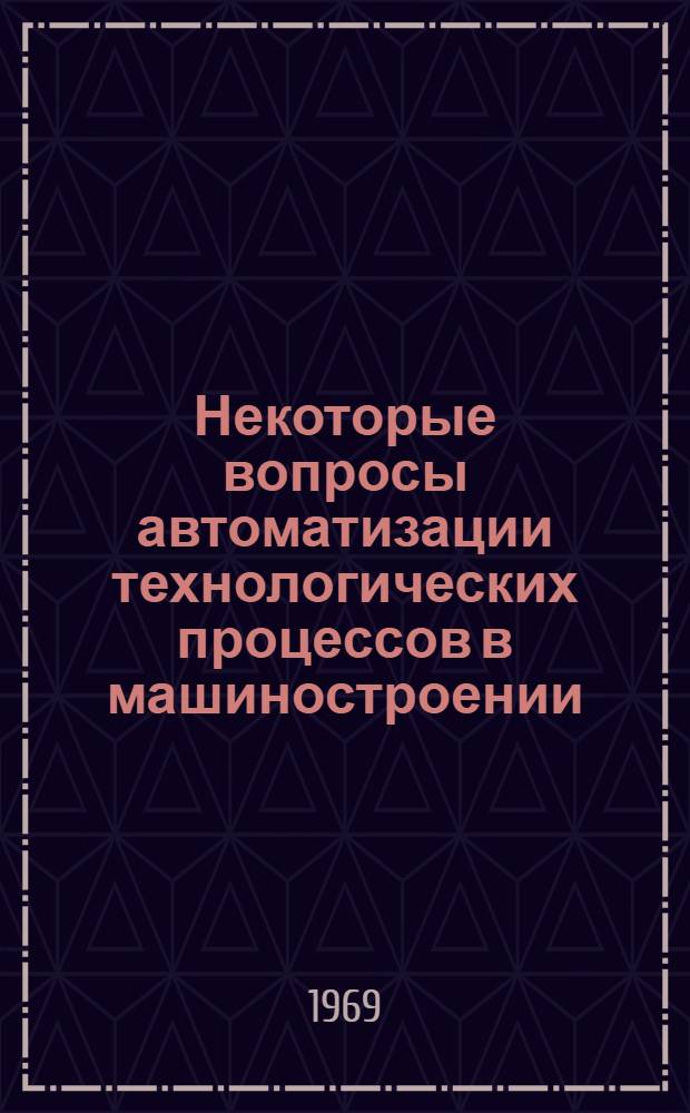 Некоторые вопросы автоматизации технологических процессов в машиностроении : Сборник науч. трудов. [Вып. 1]