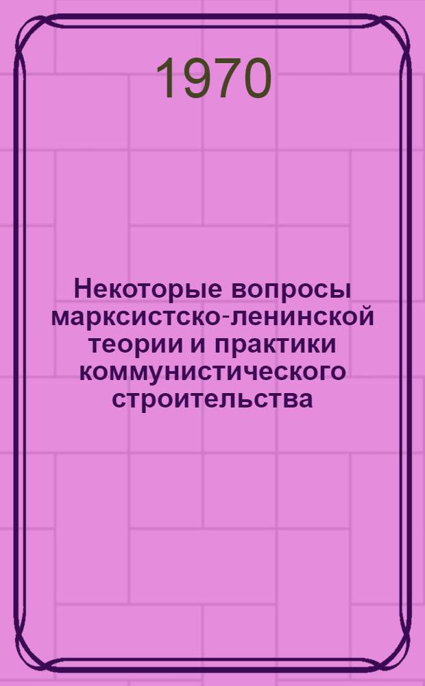 Некоторые вопросы марксистско-ленинской теории и практики коммунистического строительства : Материалы к теорет. семинару аспирантов кафедр обществ. наук. Вып. 5 : Материалы к Научной конференции аспирантов кафедр общественных наук