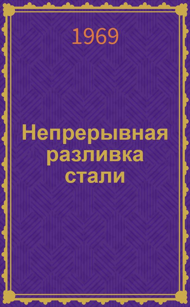 Непрерывная разливка стали : [Кн., журн. и патент. лит. на рус. и иностр. яз....]. ...[за 1968 г.