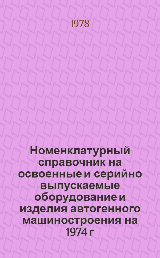 Номенклатурный справочник на освоенные и серийно выпускаемые оборудование и изделия автогенного машиностроения на 1974 г. ... на 1978 г.